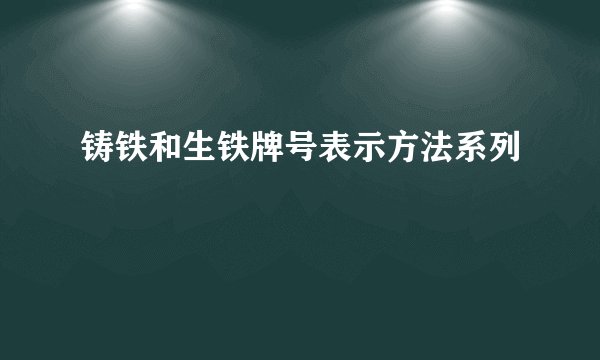 铸铁和生铁牌号表示方法系列