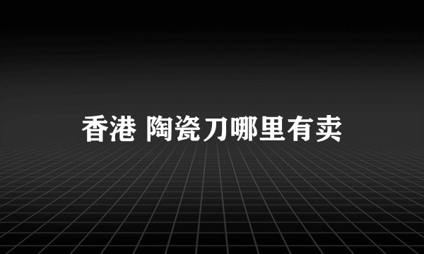 香港 陶瓷刀哪里有卖