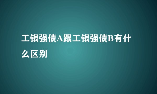 工银强债A跟工银强债B有什么区别