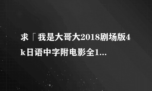 求「我是大哥大2018剧场版4k日语中字附电影全10集」完整网盘链接下载