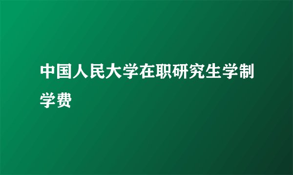 中国人民大学在职研究生学制学费