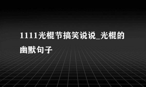 1111光棍节搞笑说说_光棍的幽默句子