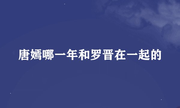 唐嫣哪一年和罗晋在一起的