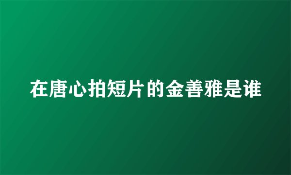在唐心拍短片的金善雅是谁