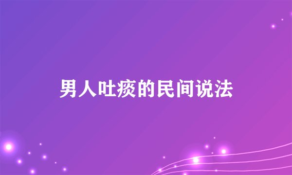 男人吐痰的民间说法