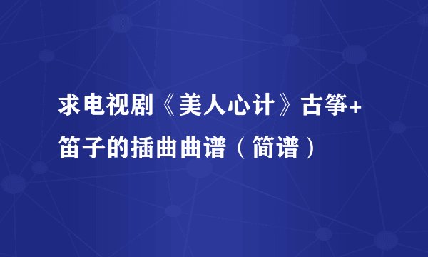 求电视剧《美人心计》古筝+笛子的插曲曲谱（简谱）