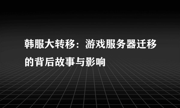 韩服大转移：游戏服务器迁移的背后故事与影响