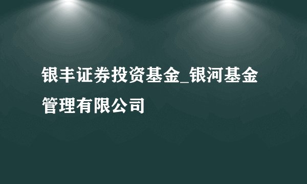 银丰证券投资基金_银河基金管理有限公司