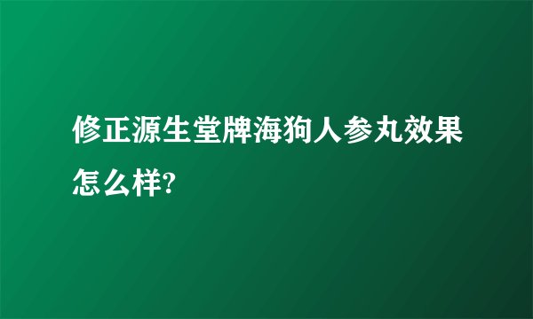 修正源生堂牌海狗人参丸效果怎么样?