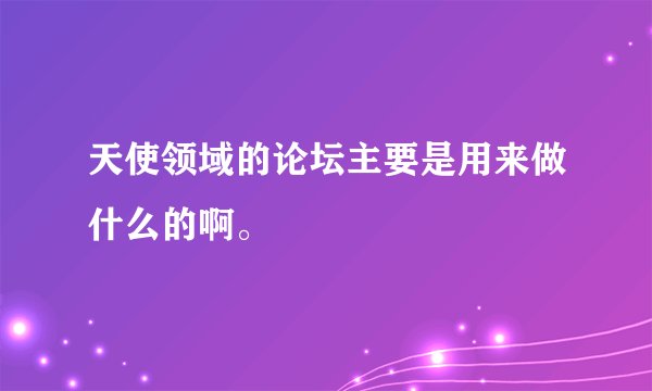 天使领域的论坛主要是用来做什么的啊。