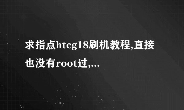 求指点htcg18刷机教程,直接也没有root过,求完整过程