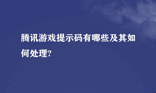 腾讯游戏提示码有哪些及其如何处理?