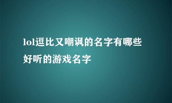 lol逗比又嘲讽的名字有哪些 好听的游戏名字