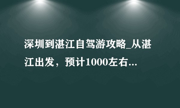深圳到湛江自驾游攻略_从湛江出发，预计1000左右，能去哪里旅游一周
