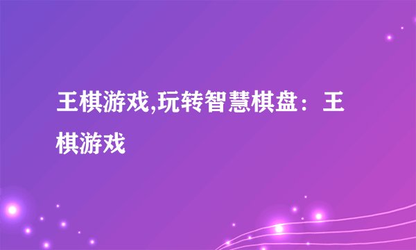 王棋游戏,玩转智慧棋盘:王棋游戏