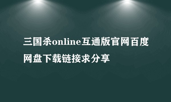 三国杀online互通版官网百度网盘下载链接求分享
