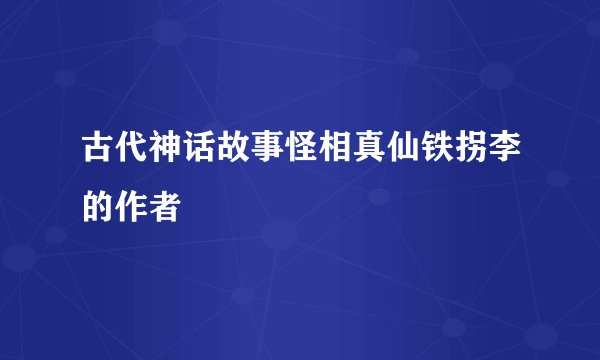 古代神话故事怪相真仙铁拐李的作者
