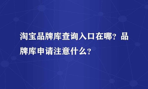 淘宝品牌库查询入口在哪?品牌库申请注意什么?