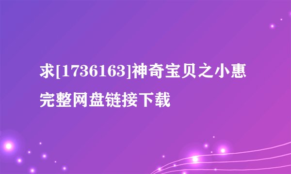求[1736163]神奇宝贝之小惠完整网盘链接下载