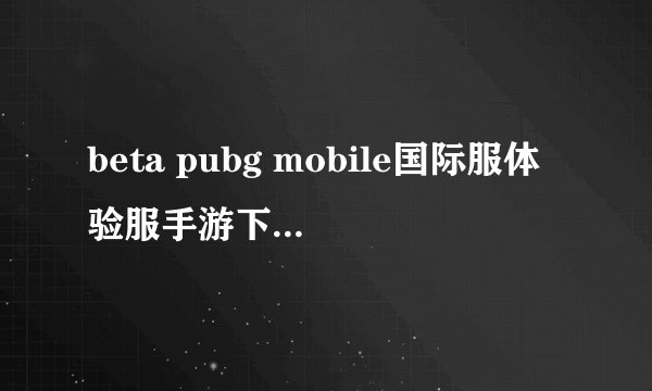 beta pubg mobile国际服体验服手游下载官方版正版手游下载官方app下载安装网盘链接获