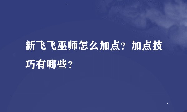 新飞飞巫师怎么加点？加点技巧有哪些？