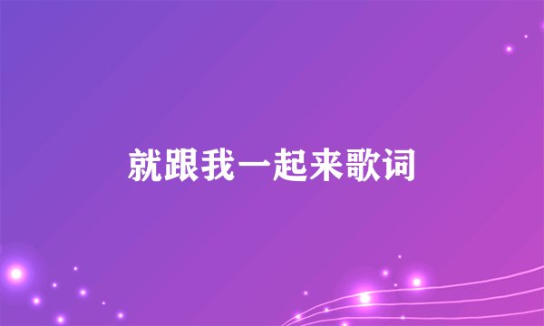 就跟我一起来歌词
