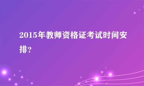 2015年教师资格证考试时间安排？