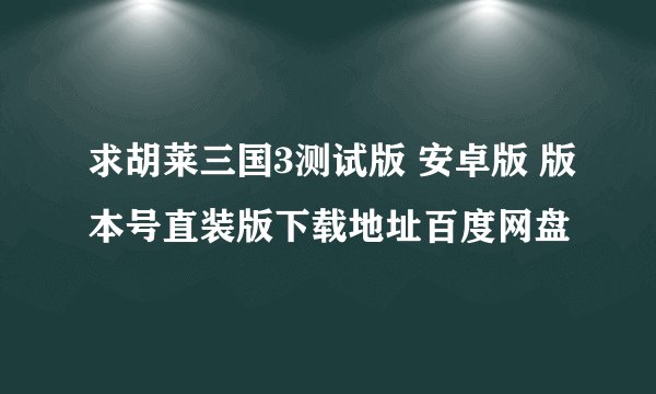 求胡莱三国3测试版 安卓版 版本号直装版下载地址百度网盘