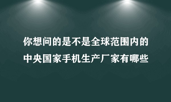 你想问的是不是全球范围内的中央国家手机生产厂家有哪些