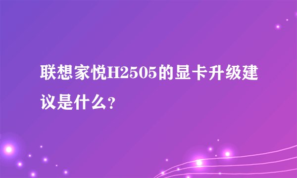 联想家悦H2505的显卡升级建议是什么？