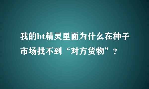 我的bt精灵里面为什么在种子市场找不到“对方货物”?