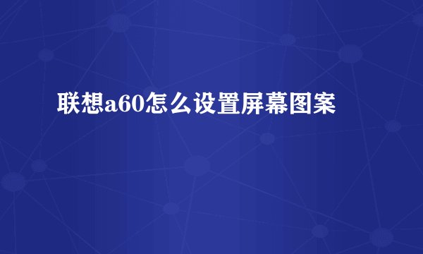 联想a60怎么设置屏幕图案