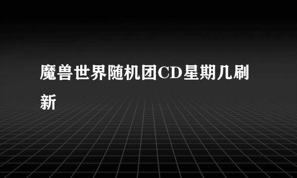 魔兽世界随机团CD星期几刷新