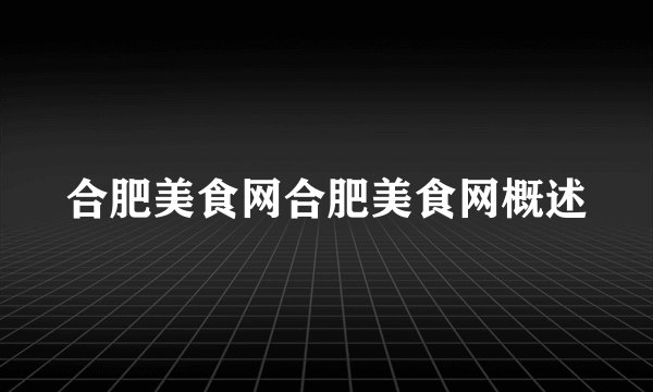 合肥美食网合肥美食网概述