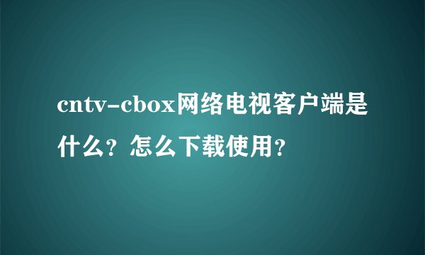 cntv-cbox网络电视客户端是什么？怎么下载使用？