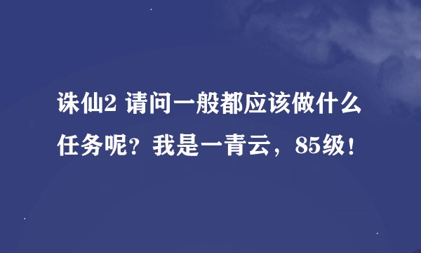 诛仙2 请问一般都应该做什么任务呢？我是一青云，85级！