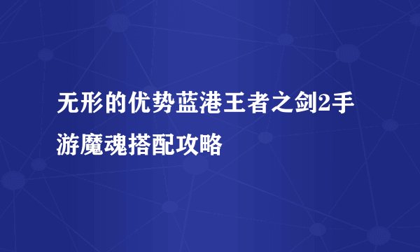 无形的优势蓝港王者之剑2手游魔魂搭配攻略