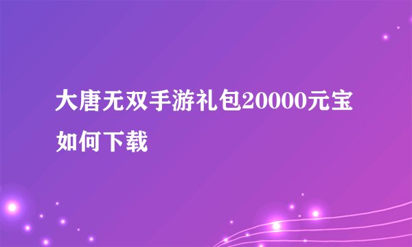 大唐无双手游礼包20000元宝如何下载