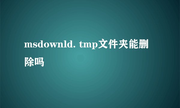 msdownld. tmp文件夹能删除吗
