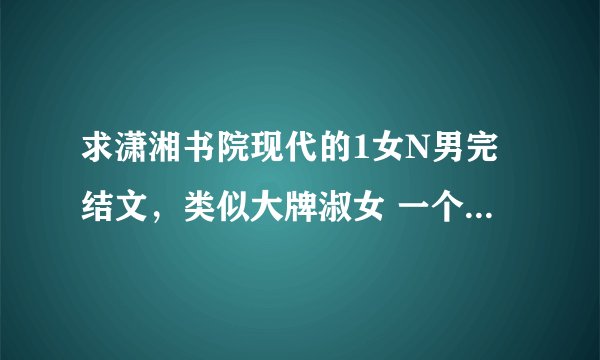 求潇湘书院现代的1女N男完结文，类似大牌淑女 一个警花和三个黑老大，知道的发邮箱357405375@qq.com
