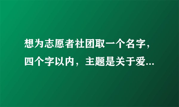 想为志愿者社团取一个名字，四个字以内，主题是关于爱心与奉献，最好是能够有深意有文采！