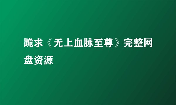 跪求《无上血脉至尊》完整网盘资源