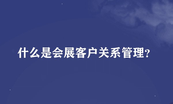 什么是会展客户关系管理？