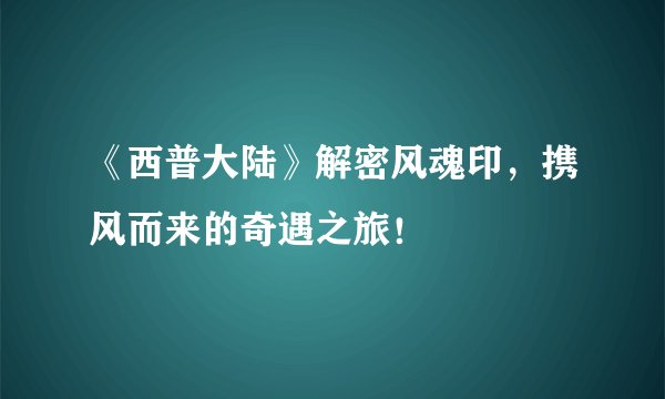 《西普大陆》解密风魂印，携风而来的奇遇之旅！