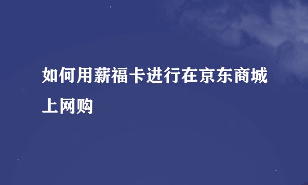 如何用薪福卡进行在京东商城上网购