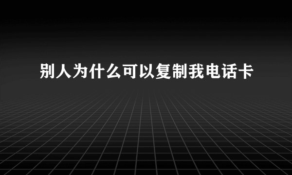 别人为什么可以复制我电话卡