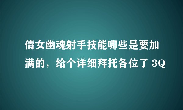 倩女幽魂射手技能哪些是要加满的，给个详细拜托各位了 3Q