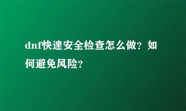 dnf快速安全检查怎么做？如何避免风险？