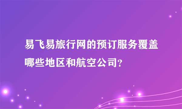 易飞易旅行网的预订服务覆盖哪些地区和航空公司？