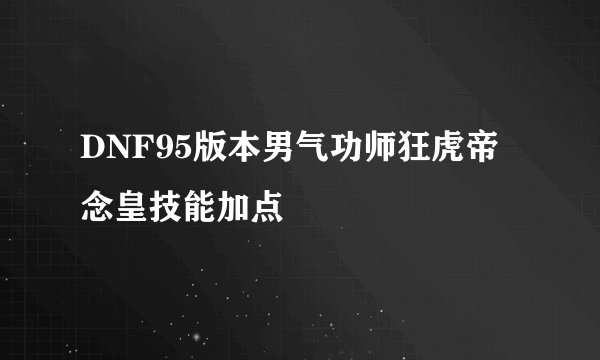 DNF95版本男气功师狂虎帝念皇技能加点
